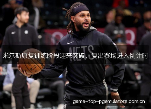 米尔斯康复训练阶段迎来突破，复出赛场进入倒计时